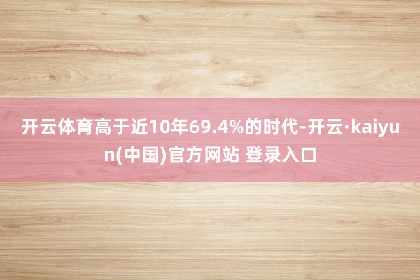 开云体育高于近10年69.4%的时代-开云·kaiyun(中国)官方网站 登录入口