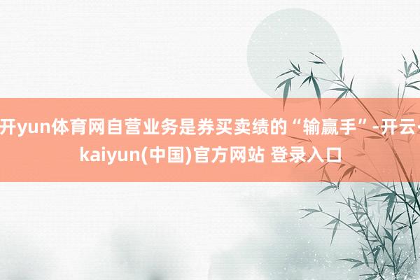 开yun体育网自营业务是券买卖绩的“输赢手”-开云·kaiyun(中国)官方网站 登录入口