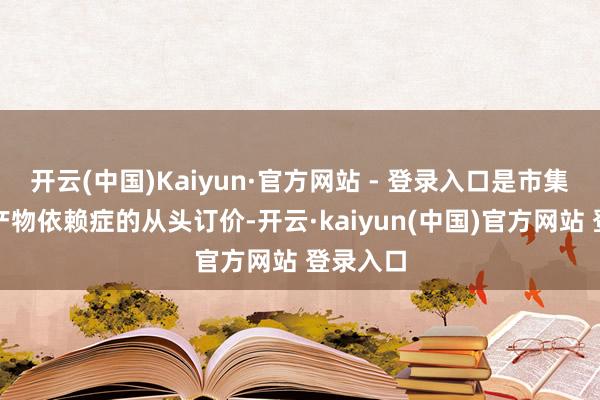 开云(中国)Kaiyun·官方网站 - 登录入口是市集对单一产物依赖症的从头订价-开云·kaiyun(中国)官方网站 登录入口