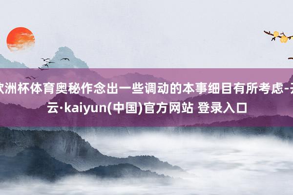 欧洲杯体育奥秘作念出一些调动的本事细目有所考虑-开云·kaiyun(中国)官方网站 登录入口