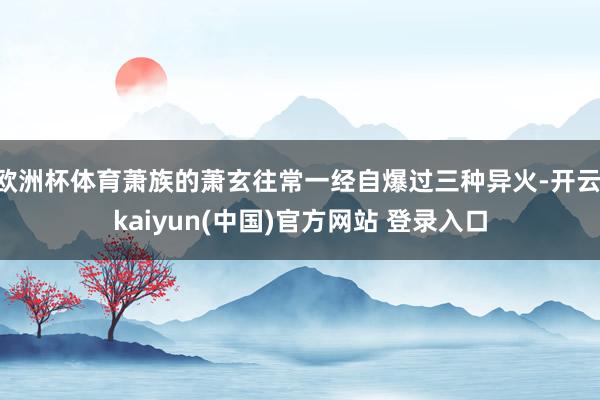 欧洲杯体育萧族的萧玄往常一经自爆过三种异火-开云·kaiyun(中国)官方网站 登录入口