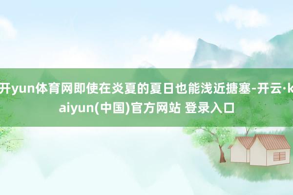 开yun体育网即使在炎夏的夏日也能浅近搪塞-开云·kaiyun(中国)官方网站 登录入口
