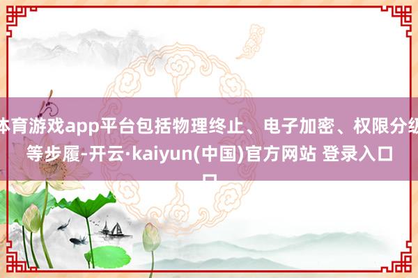 体育游戏app平台包括物理终止、电子加密、权限分级等步履-开云·kaiyun(中国)官方网站 登录入口
