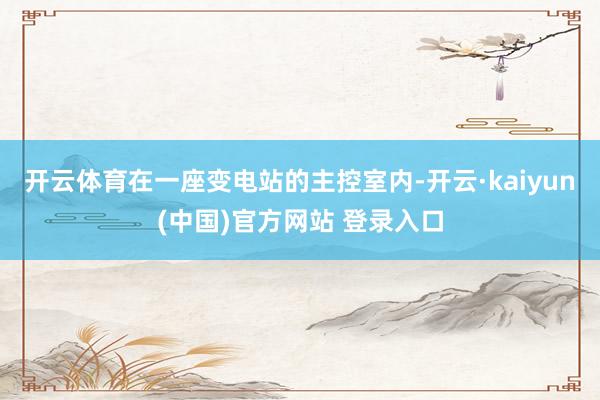 开云体育在一座变电站的主控室内-开云·kaiyun(中国)官方网站 登录入口