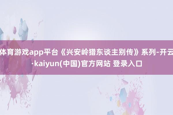 体育游戏app平台《兴安岭猎东谈主别传》系列-开云·kaiyun(中国)官方网站 登录入口