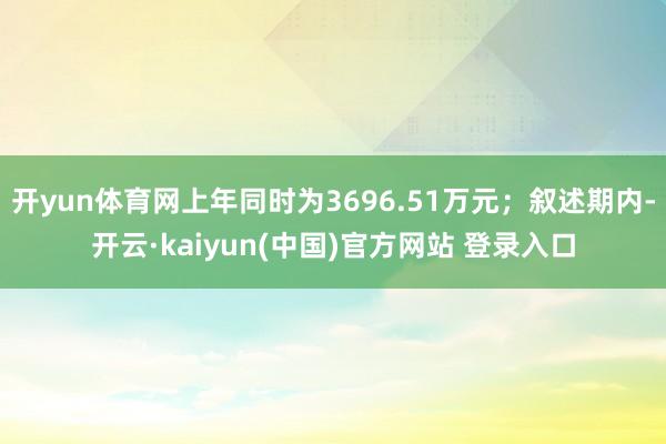 开yun体育网上年同时为3696.51万元；叙述期内-开云·kaiyun(中国)官方网站 登录入口