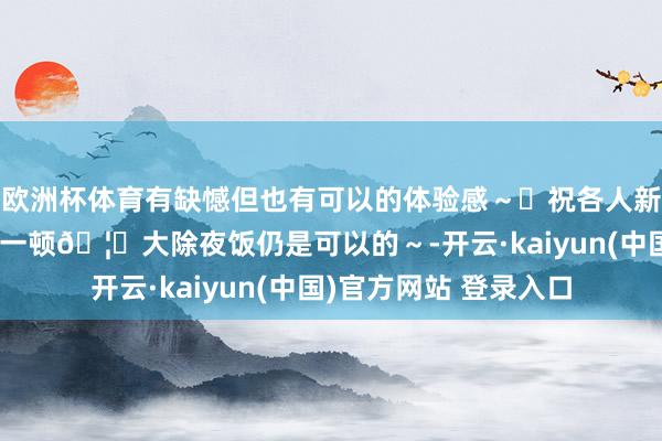 欧洲杯体育有缺憾但也有可以的体验感～	祝各人新年欢欣！游轮上临了一顿🦞大除夜饭仍是可以的～-开云·kaiyun(中国)官方网站 登录入口