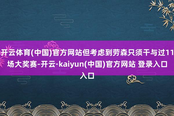 开云体育(中国)官方网站但考虑到劳森只须干与过11场大奖赛-开云·kaiyun(中国)官方网站 登录入口