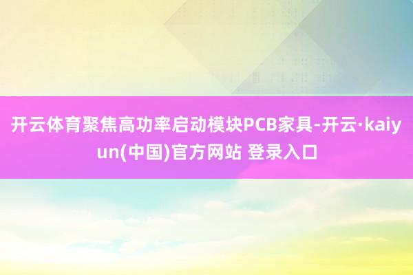 开云体育聚焦高功率启动模块PCB家具-开云·kaiyun(中国)官方网站 登录入口
