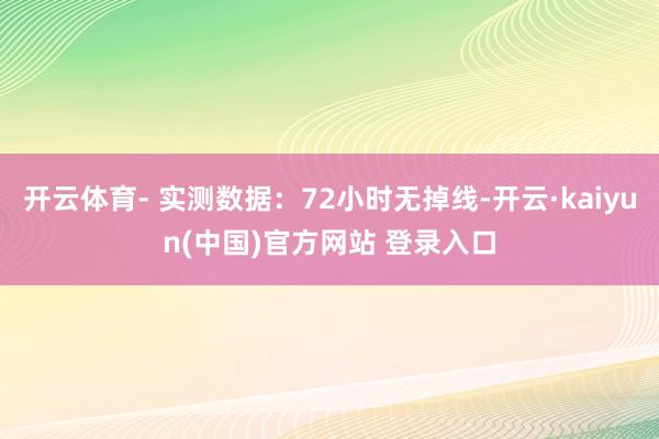 开云体育- 实测数据：72小时无掉线-开云·kaiyun(中国)官方网站 登录入口
