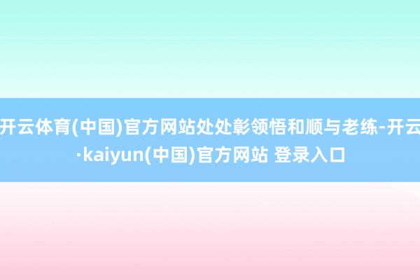 开云体育(中国)官方网站处处彰领悟和顺与老练-开云·kaiyun(中国)官方网站 登录入口