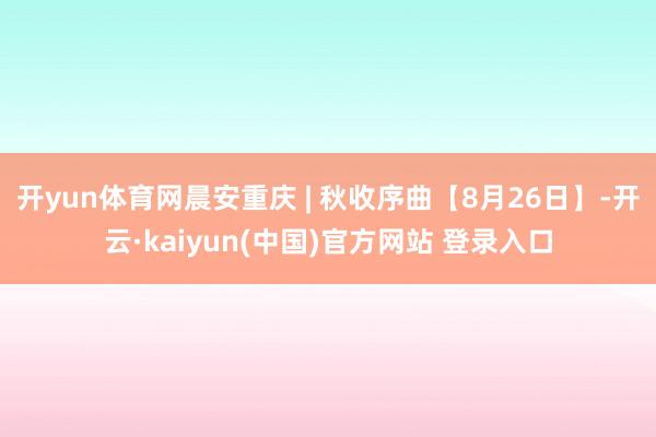 开yun体育网晨安重庆 | 秋收序曲【8月26日】-开云·kaiyun(中国)官方网站 登录入口