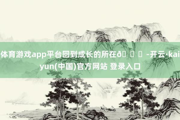 体育游戏app平台回到成长的所在😃-开云·kaiyun(中国)官方网站 登录入口