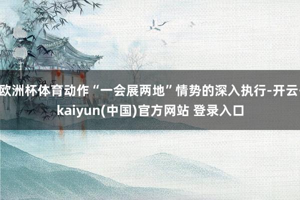 欧洲杯体育动作“一会展两地”情势的深入执行-开云·kaiyun(中国)官方网站 登录入口
