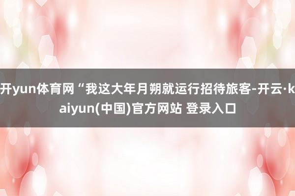 开yun体育网“我这大年月朔就运行招待旅客-开云·kaiyun(中国)官方网站 登录入口