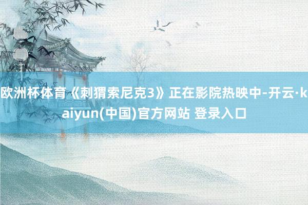 欧洲杯体育《刺猬索尼克3》正在影院热映中-开云·kaiyun(中国)官方网站 登录入口