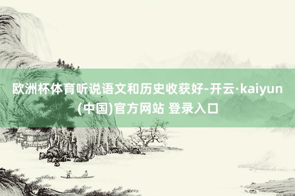 欧洲杯体育听说语文和历史收获好-开云·kaiyun(中国)官方网站 登录入口