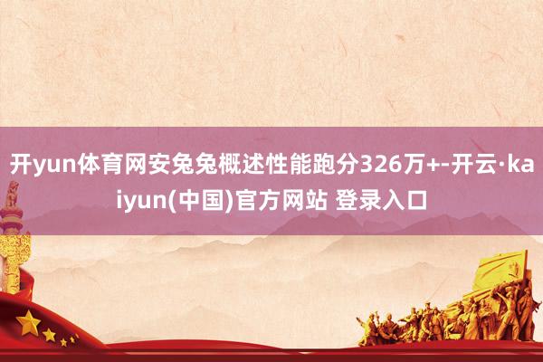 开yun体育网安兔兔概述性能跑分326万+-开云·kaiyun(中国)官方网站 登录入口