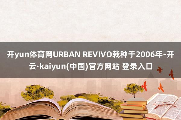 开yun体育网URBAN REVIVO栽种于2006年-开云·kaiyun(中国)官方网站 登录入口
