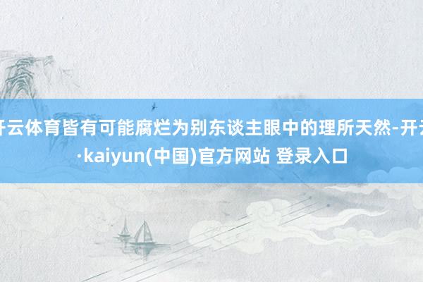 开云体育皆有可能腐烂为别东谈主眼中的理所天然-开云·kaiyun(中国)官方网站 登录入口