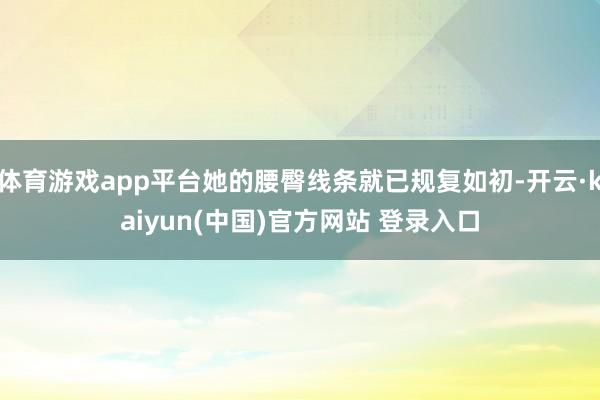 体育游戏app平台她的腰臀线条就已规复如初-开云·kaiyun(中国)官方网站 登录入口
