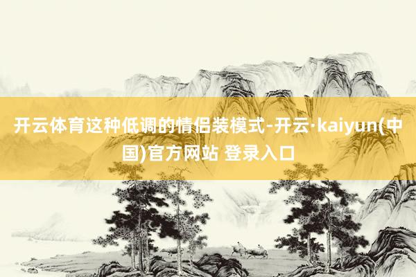 开云体育这种低调的情侣装模式-开云·kaiyun(中国)官方网站 登录入口