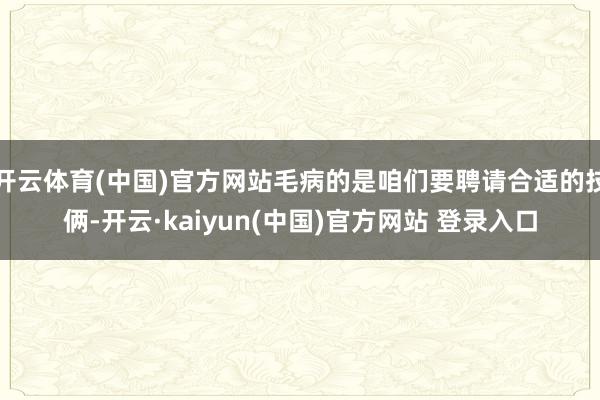 开云体育(中国)官方网站毛病的是咱们要聘请合适的技俩-开云·kaiyun(中国)官方网站 登录入口