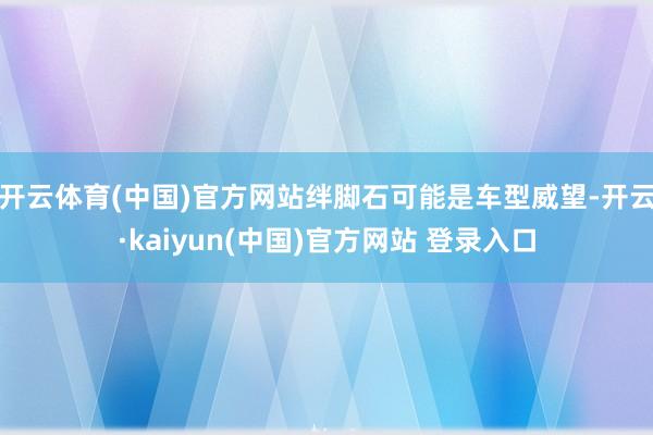 开云体育(中国)官方网站绊脚石可能是车型威望-开云·kaiyun(中国)官方网站 登录入口
