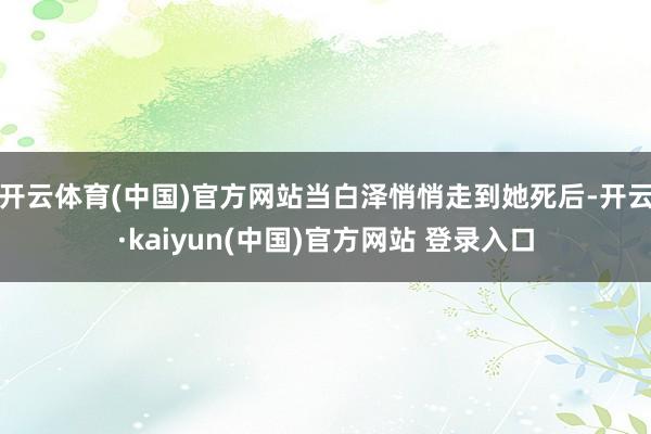 开云体育(中国)官方网站当白泽悄悄走到她死后-开云·kaiyun(中国)官方网站 登录入口