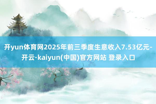 开yun体育网2025年前三季度生意收入7.53亿元-开云·kaiyun(中国)官方网站 登录入口