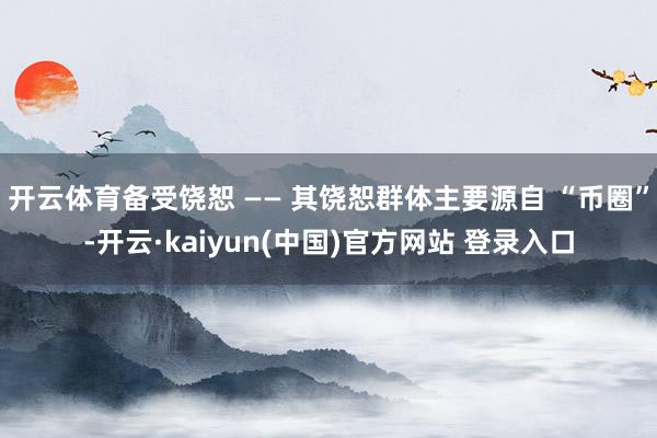开云体育备受饶恕 —— 其饶恕群体主要源自 “币圈”-开云·kaiyun(中国)官方网站 登录入口