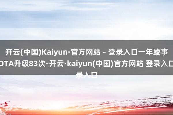 开云(中国)Kaiyun·官方网站 - 登录入口一年竣事OTA升级83次-开云·kaiyun(中国)官方网站 登录入口