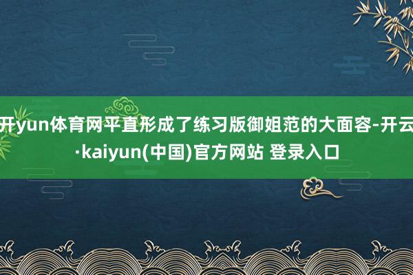 开yun体育网平直形成了练习版御姐范的大面容-开云·kaiyun(中国)官方网站 登录入口