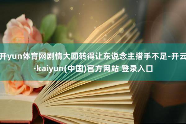 开yun体育网剧情大回转得让东说念主措手不足-开云·kaiyun(中国)官方网站 登录入口