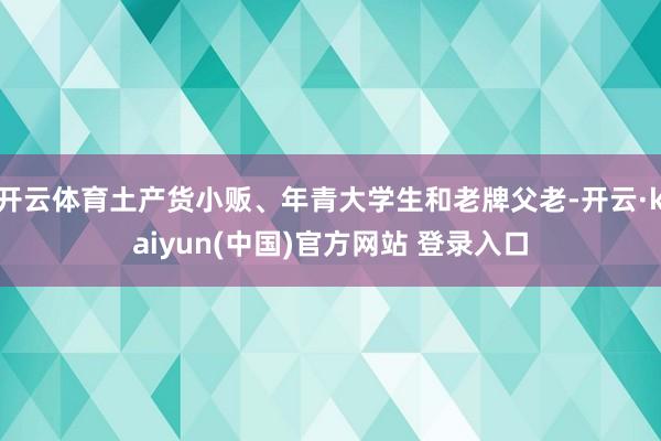 开云体育土产货小贩、年青大学生和老牌父老-开云·kaiyun(中国)官方网站 登录入口