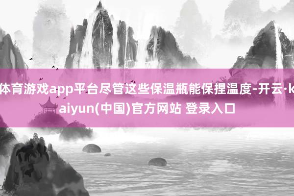 体育游戏app平台尽管这些保温瓶能保捏温度-开云·kaiyun(中国)官方网站 登录入口