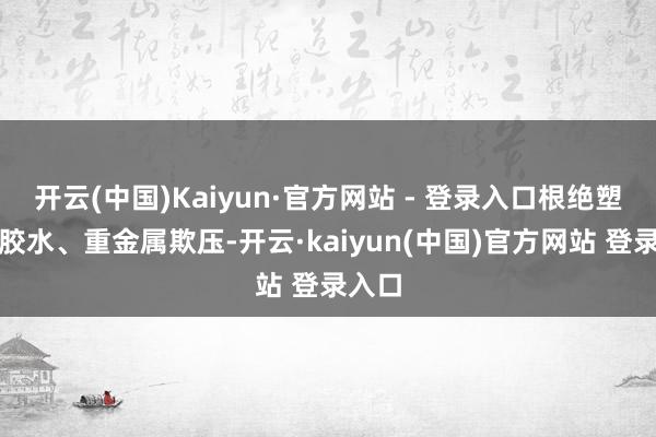 开云(中国)Kaiyun·官方网站 - 登录入口根绝塑料、胶水、重金属欺压-开云·kaiyun(中国)官方网站 登录入口