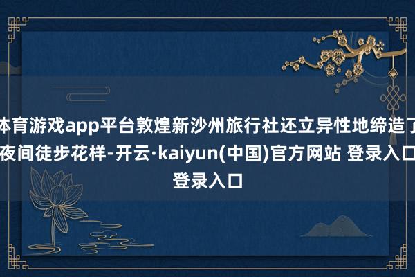 体育游戏app平台敦煌新沙州旅行社还立异性地缔造了夜间徒步花样-开云·kaiyun(中国)官方网站 登录入口