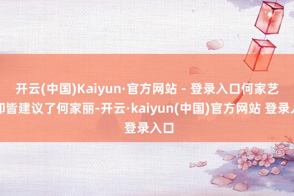 开云(中国)Kaiyun·官方网站 - 登录入口何家艺和却皆建议了何家丽-开云·kaiyun(中国)官方网站 登录入口