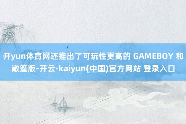 开yun体育网还推出了可玩性更高的 GAMEBOY 和敞篷版-开云·kaiyun(中国)官方网站 登录入口