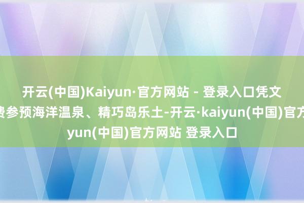 开云(中国)Kaiyun·官方网站 - 登录入口凭文凭和身份证免费参预海洋温泉、精巧岛乐土-开云·kaiyun(中国)官方网站 登录入口