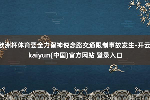 欧洲杯体育要全力留神说念路交通限制事故发生-开云·kaiyun(中国)官方网站 登录入口