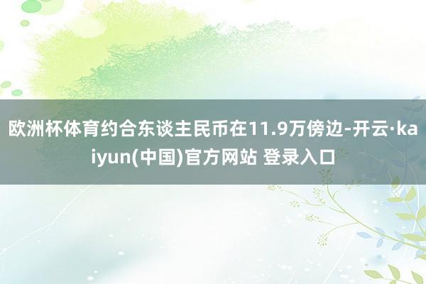 欧洲杯体育约合东谈主民币在11.9万傍边-开云·kaiyun(中国)官方网站 登录入口