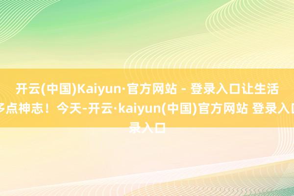 开云(中国)Kaiyun·官方网站 - 登录入口让生活多点神志!今天-开云·kaiyun(中国)官方网站 登录入口