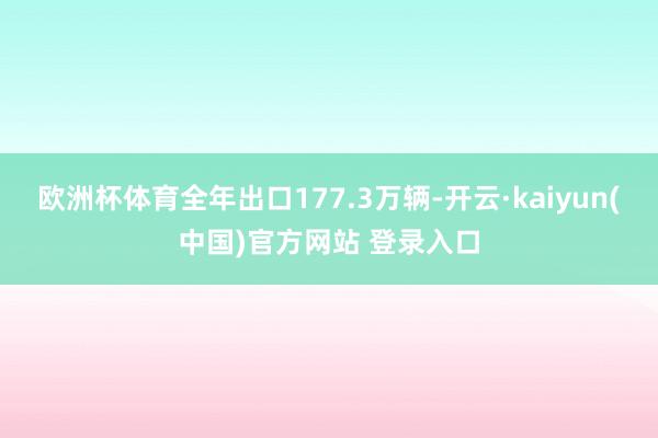 欧洲杯体育全年出口177.3万辆-开云·kaiyun(中国)官方网站 登录入口