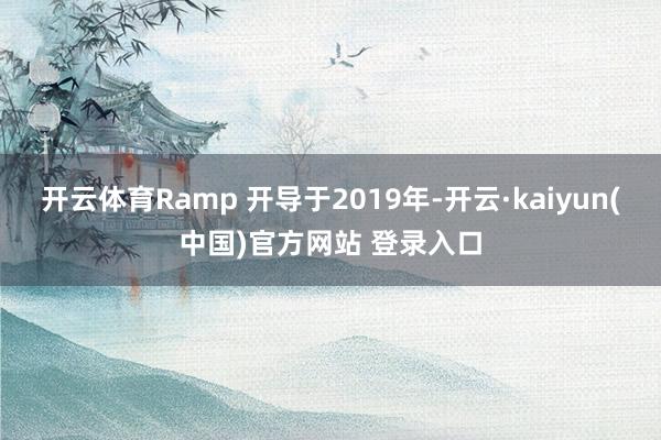 开云体育Ramp 开导于2019年-开云·kaiyun(中国)官方网站 登录入口