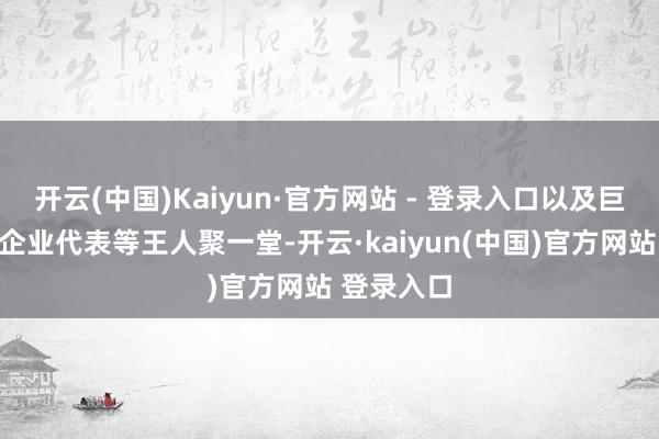 开云(中国)Kaiyun·官方网站 - 登录入口以及巨匠学者、企业代表等王人聚一堂-开云·kaiyun(中国)官方网站 登录入口