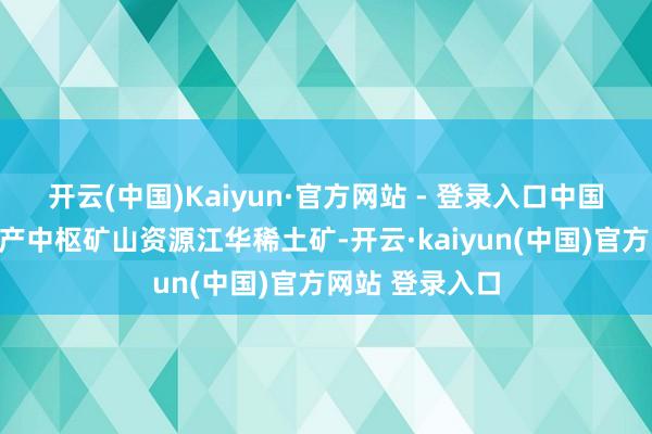 开云(中国)Kaiyun·官方网站 - 登录入口中国稀土：当今在产中枢矿山资源江华稀土矿-开云·kaiyun(中国)官方网站 登录入口