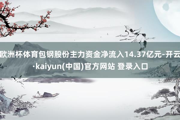 欧洲杯体育包钢股份主力资金净流入14.37亿元-开云·kaiyun(中国)官方网站 登录入口