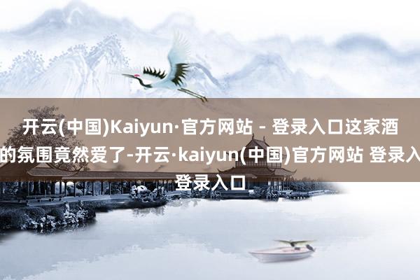 开云(中国)Kaiyun·官方网站 - 登录入口这家酒店的氛围竟然爱了-开云·kaiyun(中国)官方网站 登录入口